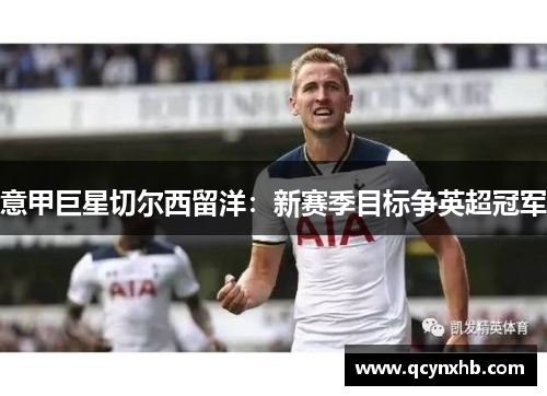 意甲巨星切尔西留洋：新赛季目标争英超冠军