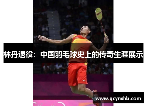 林丹退役：中国羽毛球史上的传奇生涯展示